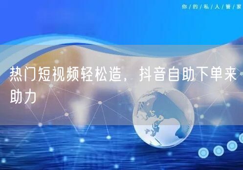 热门短视频轻松造，抖音自助下单来助力
