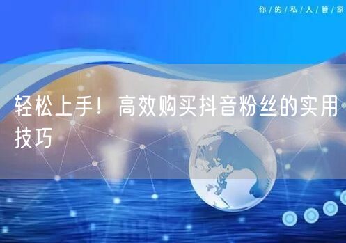 轻松上手！高效购买抖音粉丝的实用技巧