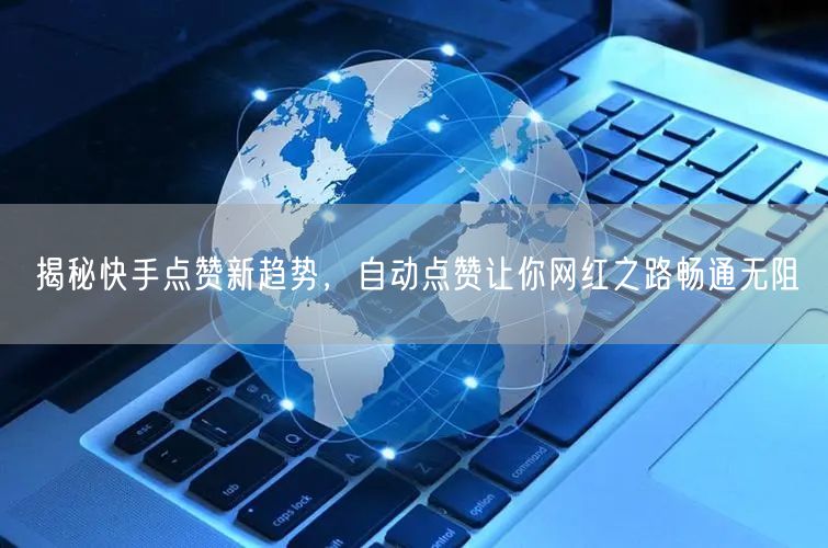 揭秘快手点赞新趋势，自动点赞让你网红之路畅通无阻