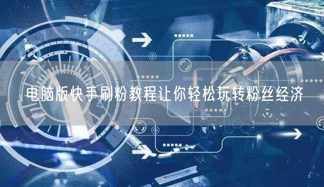 电脑版快手刷粉教程让你轻松玩转粉丝经济