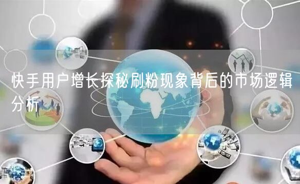 快手用户增长探秘刷粉现象背后的市场逻辑分析