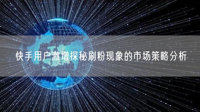 快手用户激增探秘刷粉现象的市场策略分析