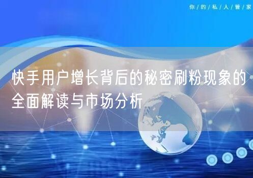 快手用户增长背后的秘密刷粉现象的全面解读与市场分析