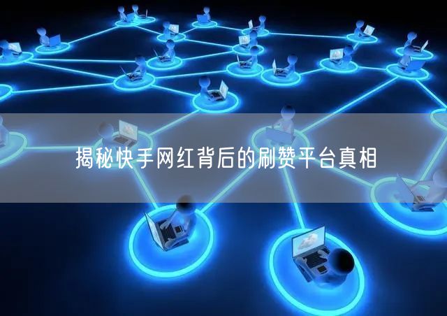 揭秘快手网红背后的刷赞平台真相