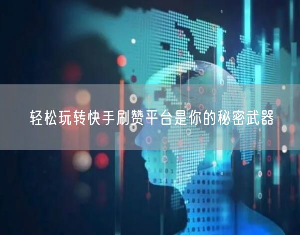 轻松玩转快手刷赞平台是你的秘密武器