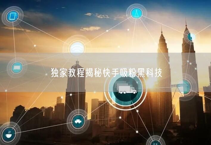 独家教程揭秘快手吸粉黑科技