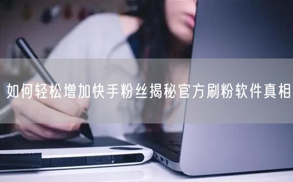 如何轻松增加快手粉丝揭秘官方刷粉软件真相
