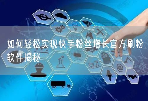 如何轻松实现快手粉丝增长官方刷粉软件揭秘