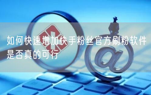 如何快速增加快手粉丝官方刷粉软件是否真的可行