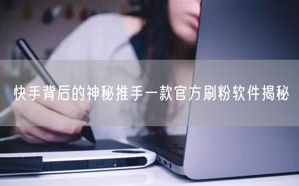 快手背后的神秘推手一款官方刷粉软件揭秘