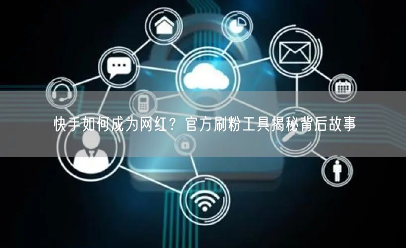 快手如何成为网红？官方刷粉工具揭秘背后故事