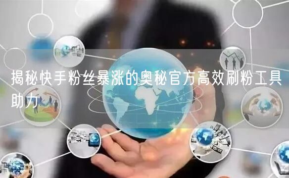 揭秘快手粉丝暴涨的奥秘官方高效刷粉工具助力