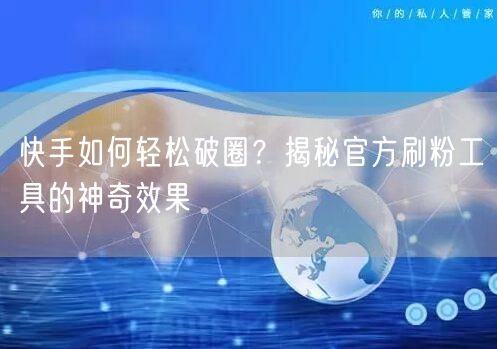 快手如何轻松破圈？揭秘官方刷粉工具的神奇效果
