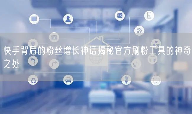 快手背后的粉丝增长神话揭秘官方刷粉工具的神奇之处