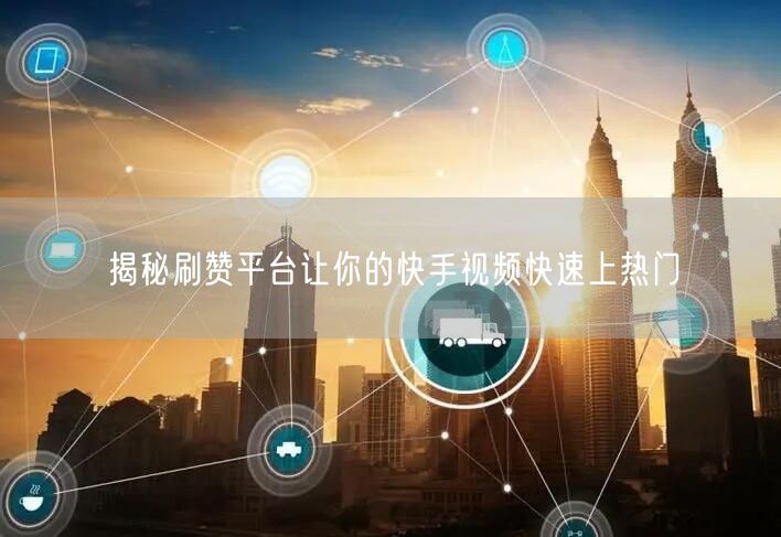 揭秘刷赞平台让你的快手视频快速上热门