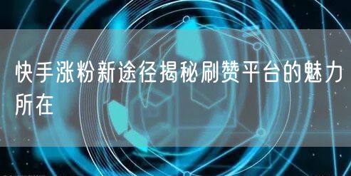 快手涨粉新途径揭秘刷赞平台的魅力所在