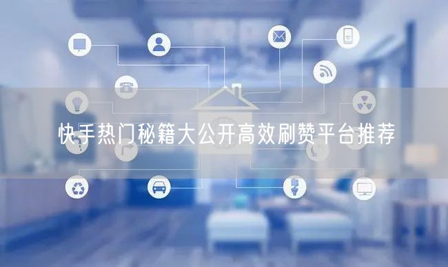 快手热门秘籍大公开高效刷赞平台推荐