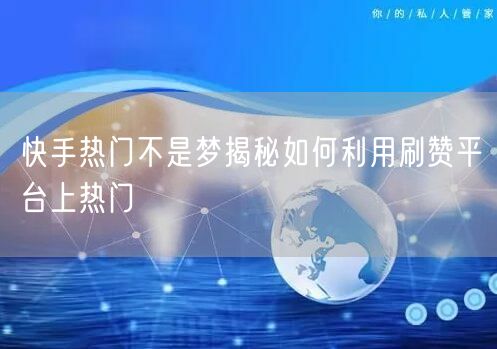 快手热门不是梦揭秘如何利用刷赞平台上热门