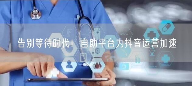 告别等待时代！自助平台为抖音运营加速