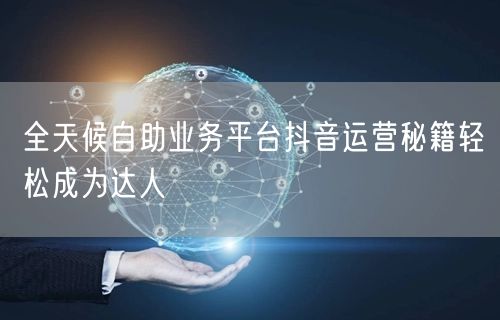 全天候自助业务平台抖音运营秘籍轻松成为达人