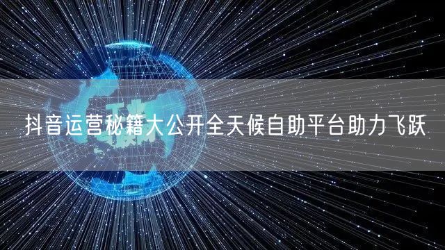 抖音运营秘籍大公开全天候自助平台助力飞跃