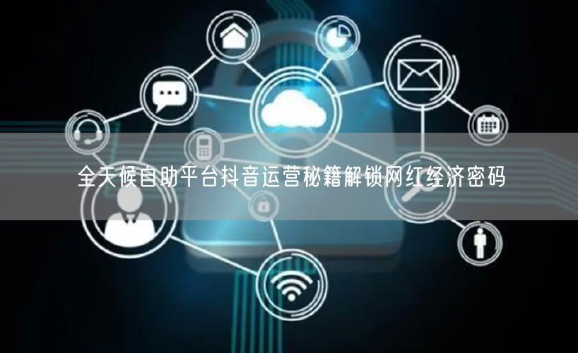 全天候自助平台抖音运营秘籍解锁网红经济密码