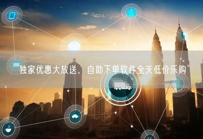 独家优惠大放送，自助下单软件全天低价乐购