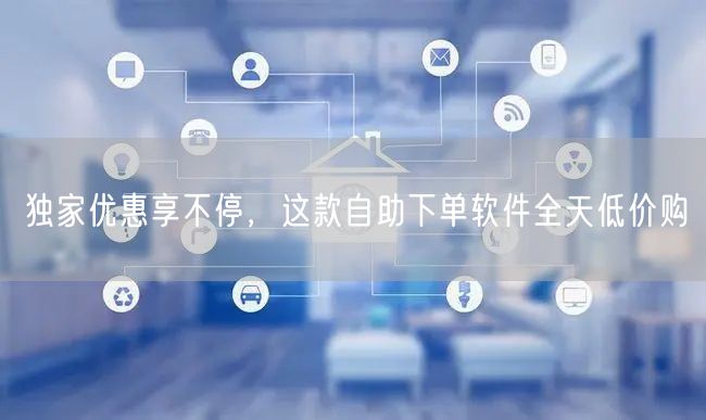 独家优惠享不停，这款自助下单软件全天低价购