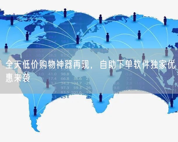 全天低价购物神器再现，自助下单软件独家优惠来袭