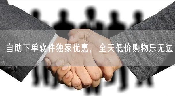 自助下单软件独家优惠，全天低价购物乐无边
