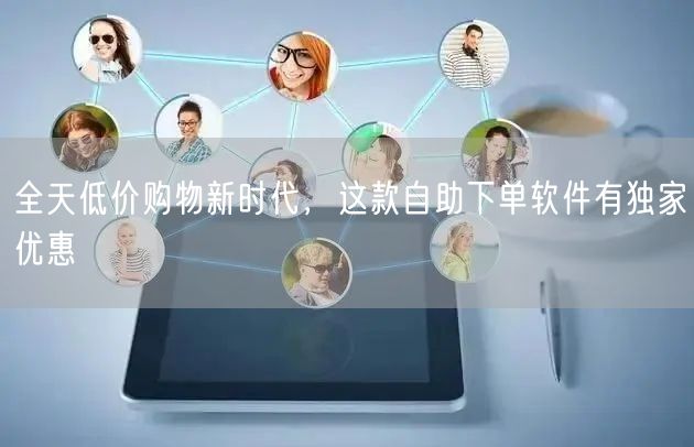 全天低价购物新时代，这款自助下单软件有独家优惠