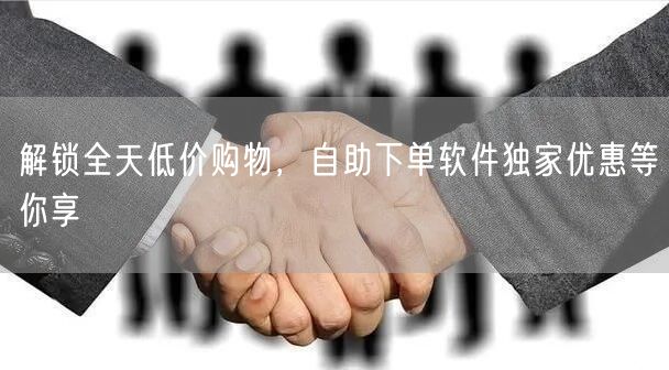 解锁全天低价购物，自助下单软件独家优惠等你享