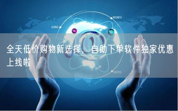 全天低价购物新选择，自助下单软件独家优惠上线啦