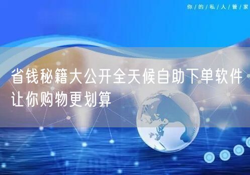 省钱秘籍大公开全天候自助下单软件让你购物更划算