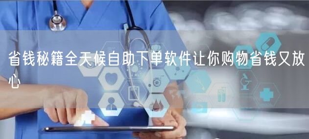 省钱秘籍全天候自助下单软件让你购物省钱又放心