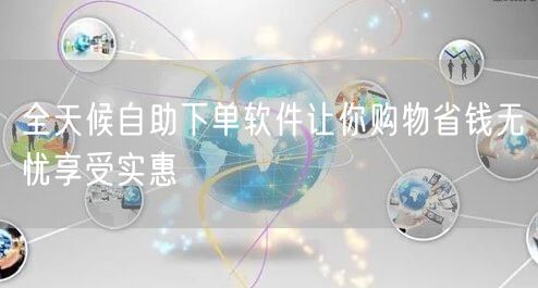 全天候自助下单软件让你购物省钱无忧享受实惠
