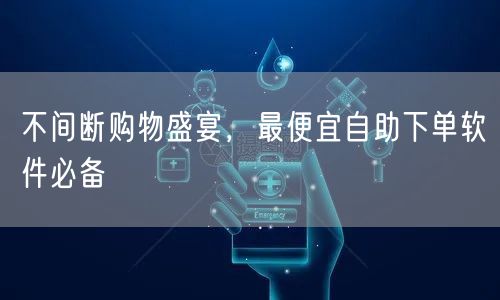 不间断购物盛宴，最便宜自助下单软件必备