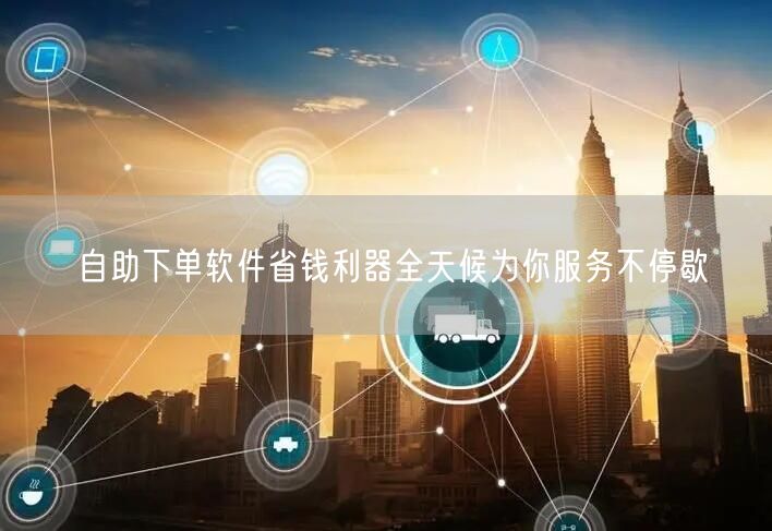 自助下单软件省钱利器全天候为你服务不停歇