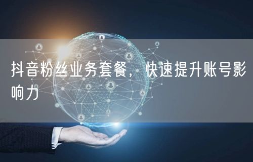 抖音粉丝业务套餐，快速提升账号影响力