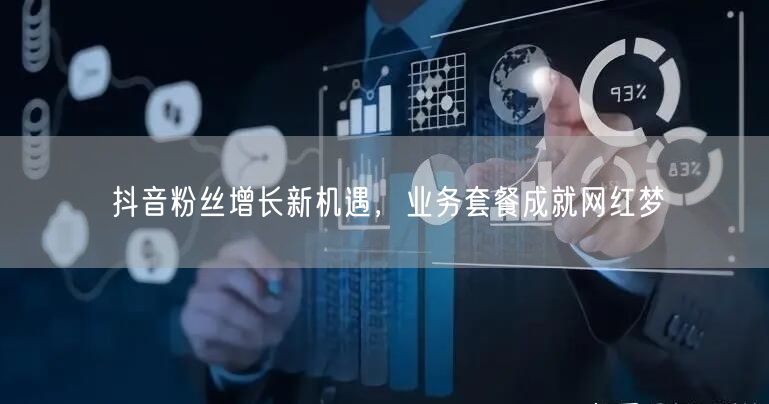 抖音粉丝增长新机遇，业务套餐成就网红梦