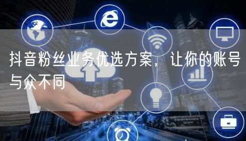 抖音粉丝业务优选方案，让你的账号与众不同