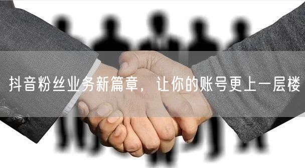 抖音粉丝业务新篇章，让你的账号更上一层楼