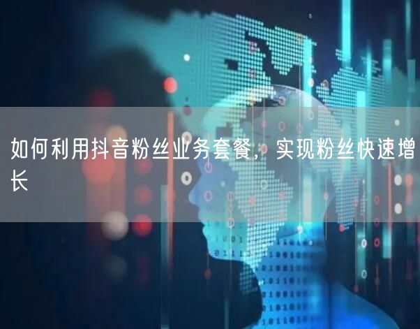 如何利用抖音粉丝业务套餐，实现粉丝快速增长